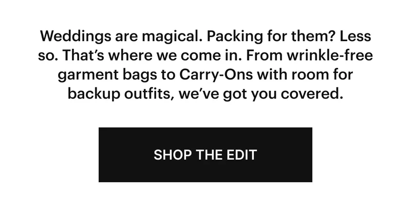 Weddings are magical. Packing for them? Less so. That’s where we come in. From wrinkle-free garment bags to Carry-Ons with room for backup outfits, we’ve got you covered.