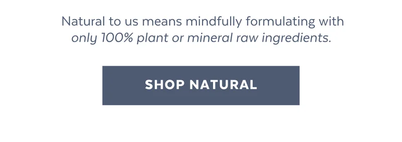 Natural to us means mindfully formulating with only 100% plant or mineral raw ingredients. [SHOP NATURAL]