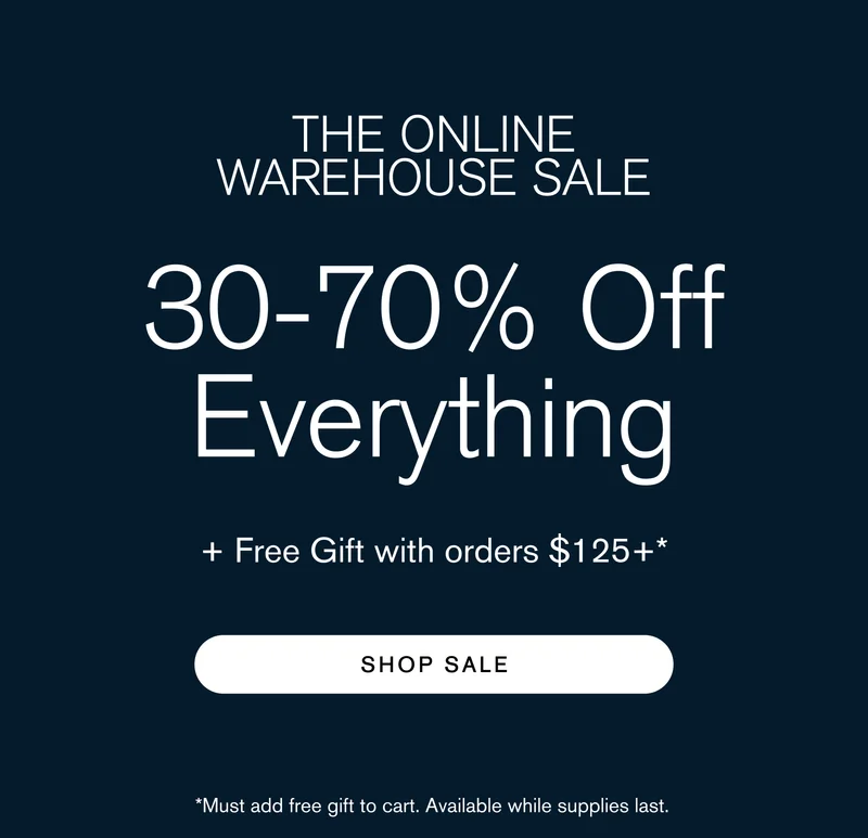 The Online Warehouse Sale 30-70% Off Everything + Free Gift with orders $125+* SHOP SALE] *While supplies last, discount applied at checkout.