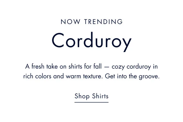 Now trending                                            Corduroy                                            A fresh take on shirts for all - cozy corduroy in rich colors and warm texture. Get into the groove.                                             Shop shirts