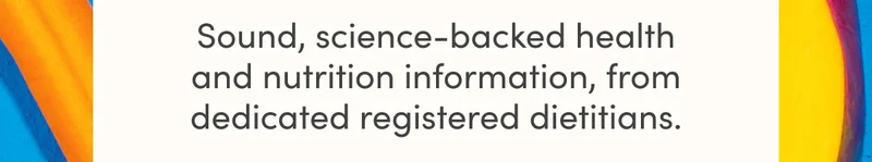 Sound, science-backed health and nutrition information, from dedicated registered dietitians.