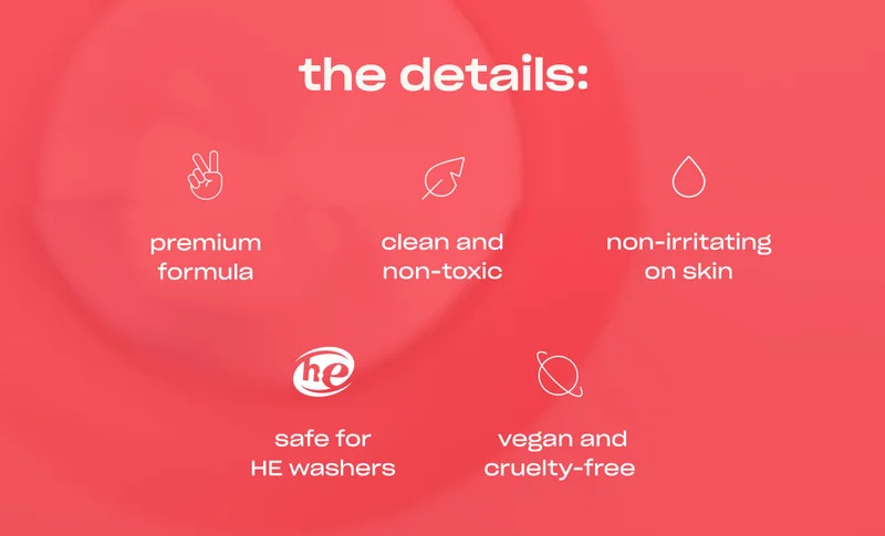 the details:  • premium formula • clean and non-irritating • free of synthetic dyes • safe for HE washers • vegan and cruelty-free