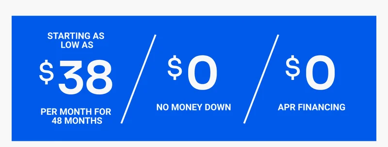 Starting as low as $38 per month for 48 months. $0 no money down. $0 APR financing.