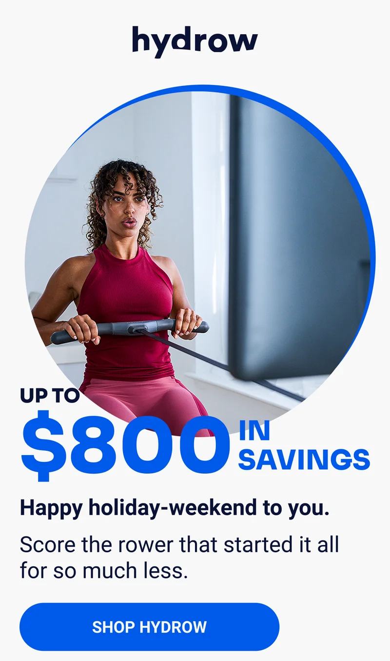 Up to $800 in savings Happy holiday-weekend to you. Score the rower that started it all for so much less. SHOP HYDROW