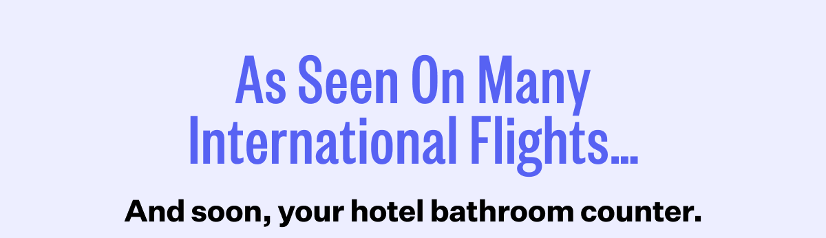 As Seen On Many International Flights... And soon, your hotel bathroom counter,