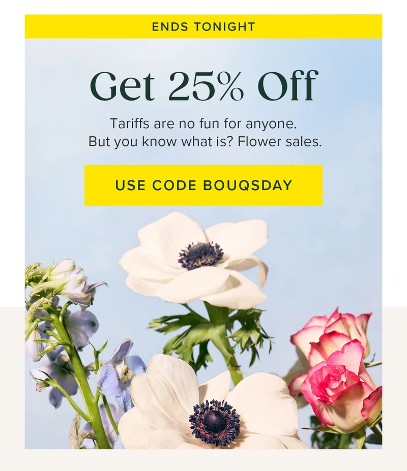 ENDS TONIGHT Get 25% Off. Tariffs are no fun for anyone. But you know what is? Flower sales. Use Code BOUQSDAY
