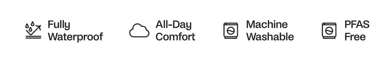 Fully Waterproof. All-Day Comfort. Machine Washable. PFAS Free.