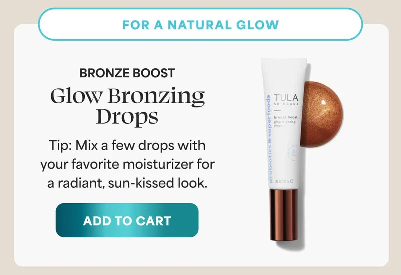 For a natural glow Bronze Boost Glow Bronzing Drops Tip: Mix a few drops with your favorite moisturizer for a radiant, sun-kissed look. -- ADD TO CART