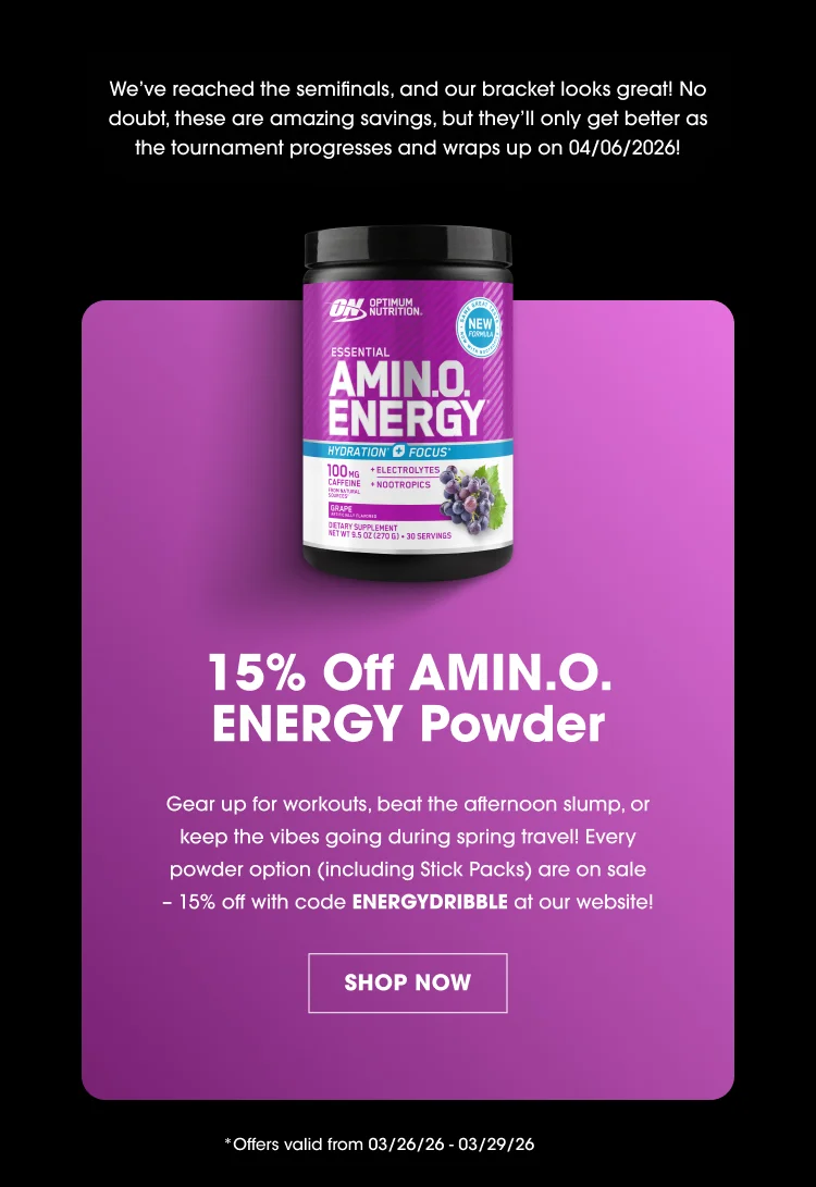 We’ve reached the semifinals, and our bracket looks great! No doubt, these are amazing savings, but they’ll only get better as the tournament progresses and wraps up on 04/06/2026! 15% Off AMIN.O. ENERGY Powder Gear up for workouts, beat the afternoon slump, or keep the vibes going during spring travel! Every powder option (including Stick Packs) are on sale – 15% off with code ENERGYDRIBBLE at our website! SHOP NOW Offers valid from 03/26/26 – 03/29/26