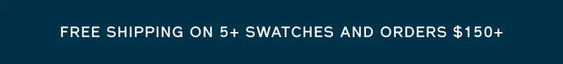 FREE SHIPPING ON 5+ SWATCHES AND ORDERS $150+