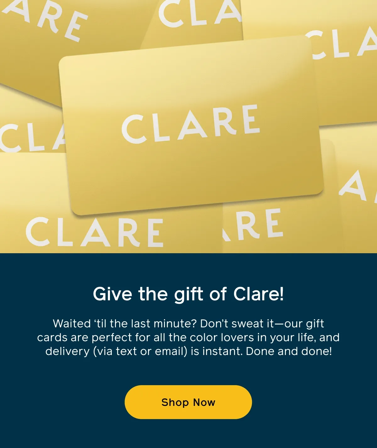 Give the gift of Clare! Waited 'til the last minute? Don't sweat it—our gift cards are perfect for all the color lovers in your life, and delivery (via text or email) is instant. Done and done! Shop Now