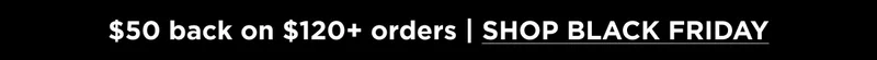 $50 back on $120+ orders | SHOP BLACK FRIDAY