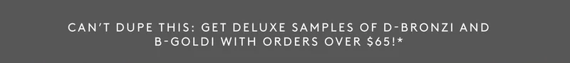 GET DELUXE SAMPLES OF D-BRONZI AND B-GOLDI WITH ORDERS OVER $65!*