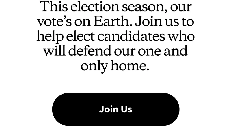 This election season, our vote’s on Earth. Join us to help elect candidates who will defend our one and only home.