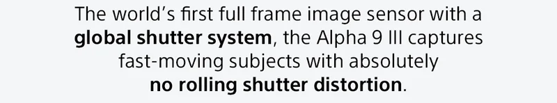 The world's first full frame image sensor with a global shutter system, the Alpha 9 III captures fast-moving subjects with absolutely no rolling shutter distortion.