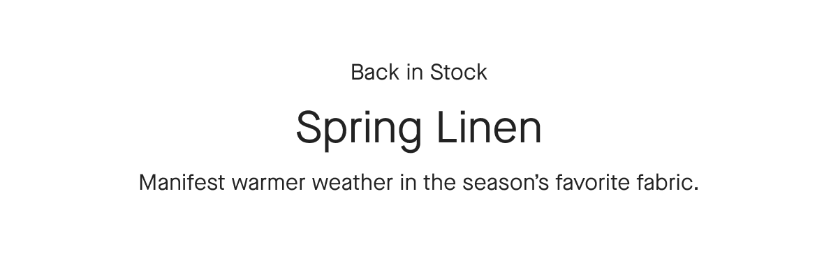Back in Stock Spring Linen Manifest warmer weather in the season's favorite fabric.