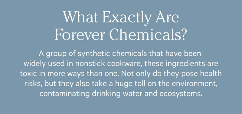 What exactly are forever chemicals? A group of synthetic chemicals that have been widely used in nonstick cookware, these ingredients are toxic in more ways that one.