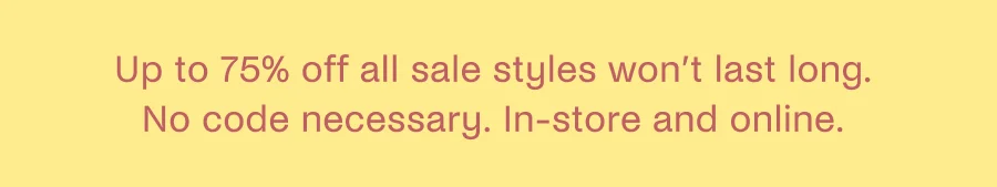 Up to 75% off all sale styles won't last long. No code necessary. In-store and online.