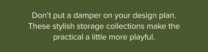 Don’t put a damper on your design plan. These stylish storage collections make the practical a little more playful.