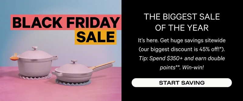 The Biggest Sale of the Year - Our Biggest Discount is 45% Off! It's here! Get huge savings sitewide, and save even more by logging in and creating your $50 in loyalty rewards. - Shop Black Friday. Plus! Spend $350+, Earn Double Points. **