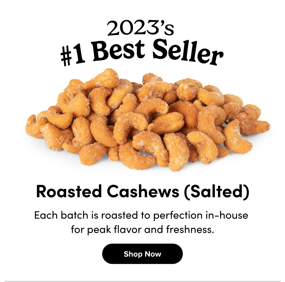 Roasted Cashews (Salted) Each batch is roasted to perfection in-house  for peak flavor and freshness. Shop Now