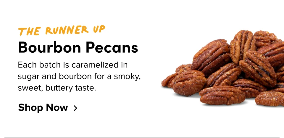 The runner up Bourbon Pecans Each batch is caramelized in sugar and bourbon for a smoky, sweet, buttery taste.&nbsp; Shop Now
