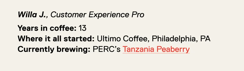 Willa J. Years in coffee: 13 Where it all started: Ultimo Coffee, Philadelphia, PA Currently brewing: PERC’s Tanzania Peaberry