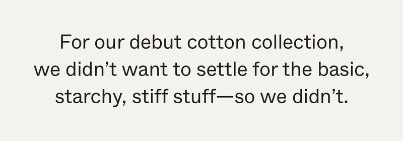 For our debut cotton collection, we didn’t want to settle for the basic, starchy, stiff stuff—so we didn’t.