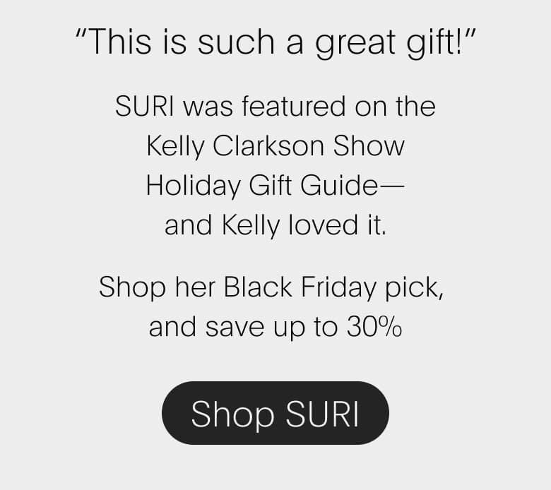 “This is such a great gift!” SURI was featured on the Kelly Clarkson Show Holiday Gift Guide— and Kelly loved it. Shop her Black Friday pick, and save up to 30% | Shop SURI