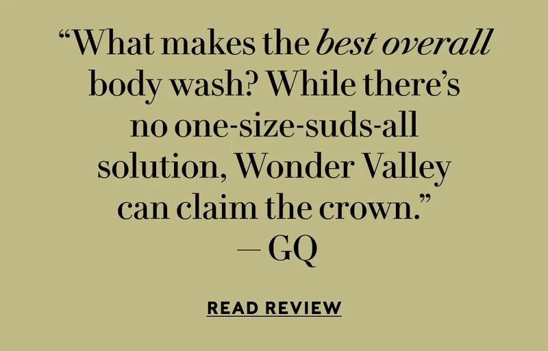 “What makes the best overall body wash? While there’s no one-size-suds-all solution, Wonder Valley can claim the crown.” — GQ <READ REVIEW>