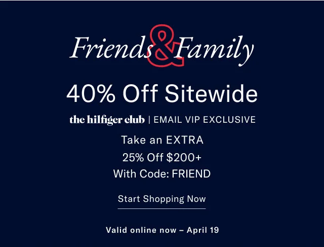 Friends Family 40% Off Entire Sitewide the Hilfiger Club Emial VIP exclusive Take an extra 25$ off $200+ with code: Friend Start Shopping Now Valid online now - April 19