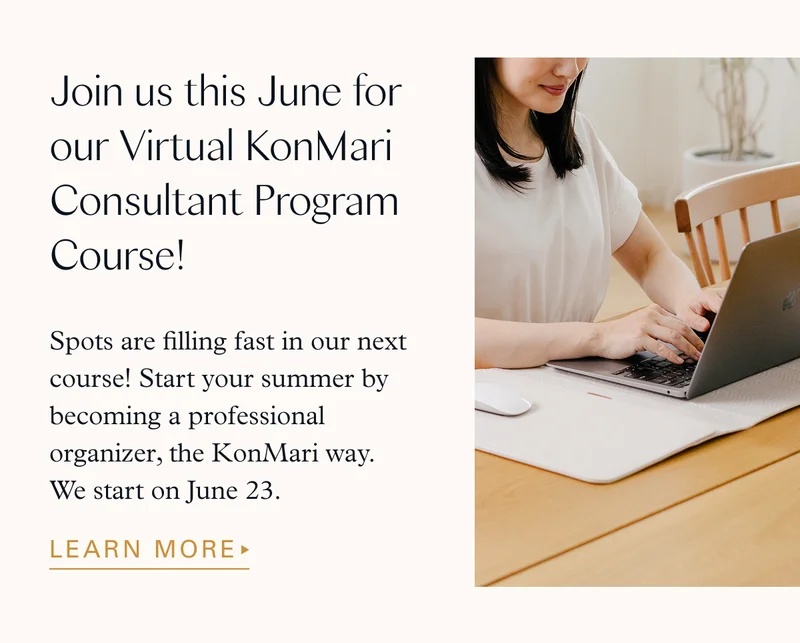 Join us this June for our Virtual KonMari Consultant Program Course! Spots are filling fast in our next course! Start your summer by becoming a professional organizer, the KonMari way. We start on June 23.