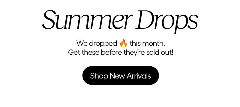 Summer Drops. We dropped fire this month. Get these before they're sold out! - Shop New Arrivals