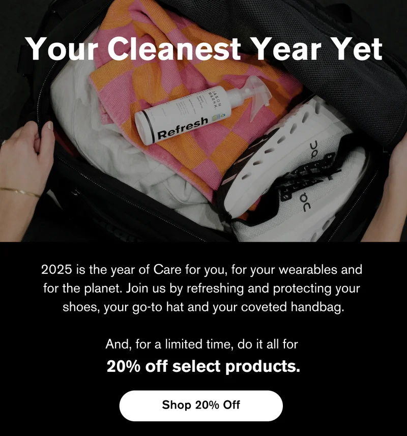 Your Cleanest Year Yet | 2025 is the year of Care for you, for your wearables and  for the planet. Join us by refreshing and protecting your  shoes, your go-to hat and your coveted handbag.  And, for a limited time, do it all for  20% off select products. | Shop 20% Off