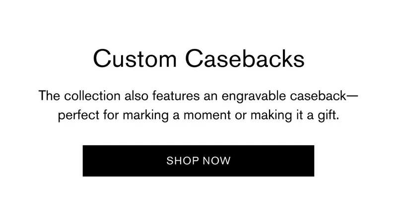 Custom Casebacks | The collection also features an engravable caseback—perfect for marking a moment or making it a gift. | SHOP NOW