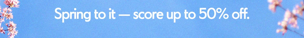 Spring to it — score up to 50% off.