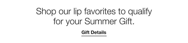 Shop our lip favorites to qualify for your Summer Gift. | Gift Details