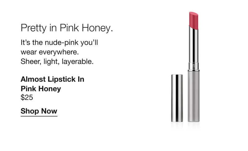 Pretty in Pink Honey. It’s the nude-pink you’ll wear everywhere. Sheer, light, layerable. Almost Lipstick in Pink Honey $25 Shop Now