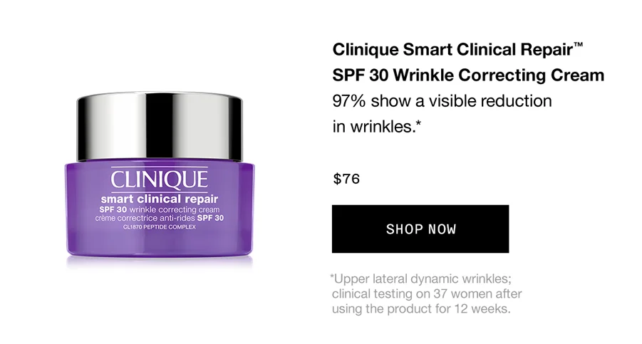 Clinique Smart Clinical Repair™ SPF 30 Wrinkle Correcting Cream | 97% show a visible reduction in wrinkles.* $76 SHOP NOW | *Upper lateral dynamic wrinkles; clinical testing on 37 women after using the product for 12 weeks.