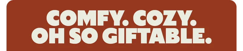 COMFY. COZY. OH SO GIFTABLE.