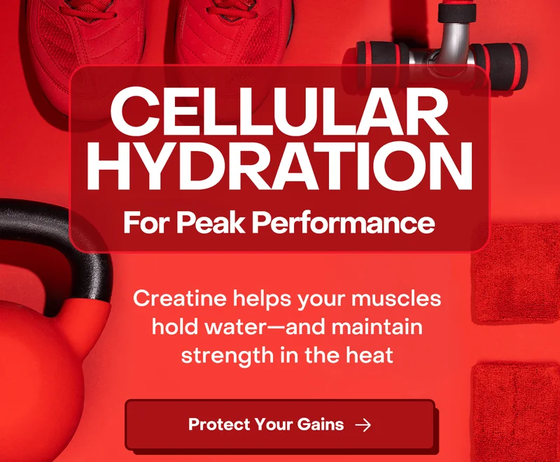 Cellular hydration for peak performance. Creatine helps your uscles hold water - and maintain strength in the heat. Protect Your Gains.