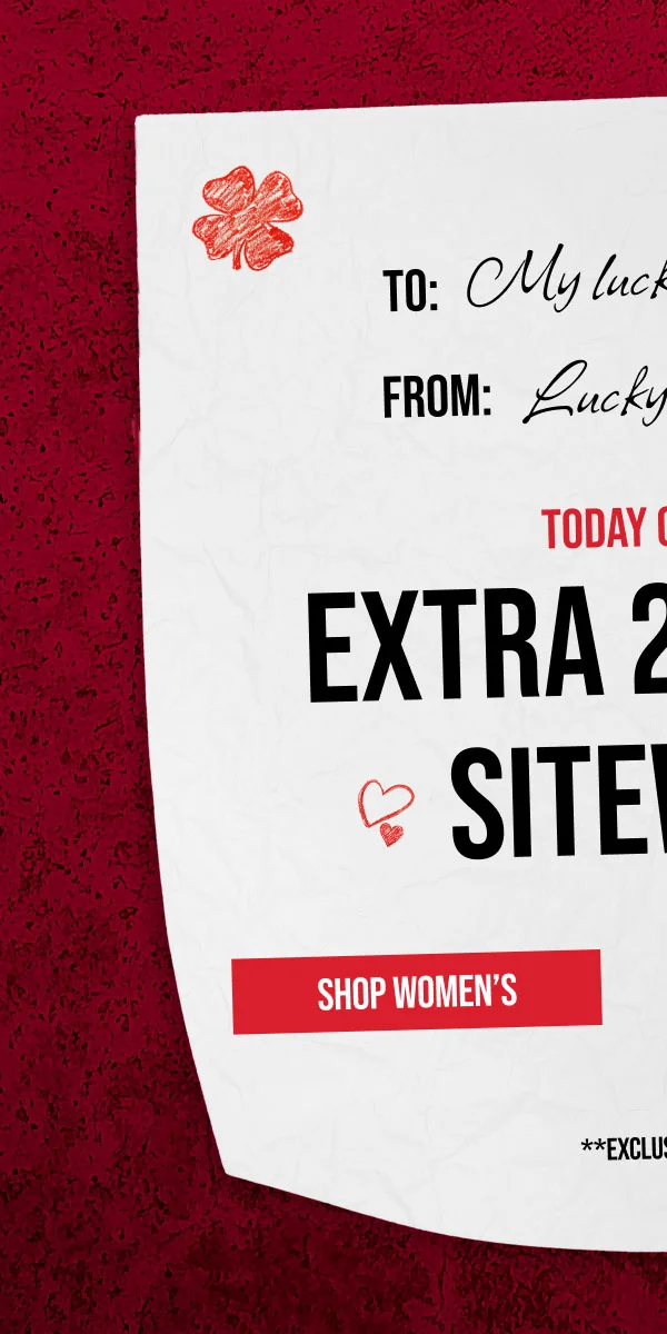 TO: My lucky Valentine | FROM: Lucky with love | TODAY ONLY | EXTRA 20% OFF SITEWIDE | SHOP WOMEN'S | **EXCLUSIONS APPLY.