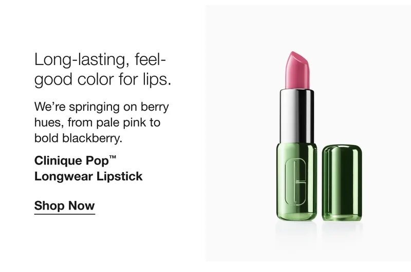 Long-lasting, feel-good color for lips. | We’re springing on berry hues, from pale pink to 
bold blackberry. | Clinique Pop™ 
Longwear Lipstick | Shop Now
