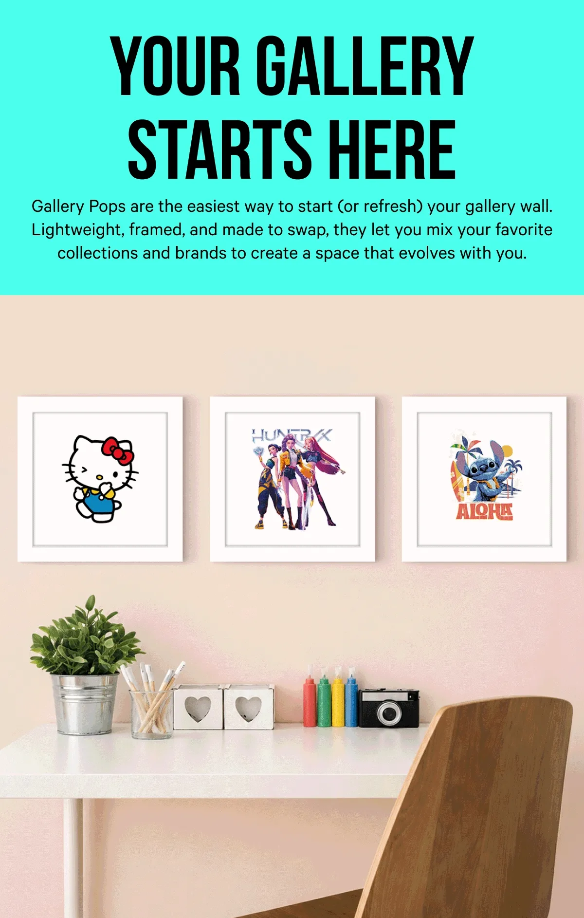 Your Gallery Starts Here: Gallery Pops are the easiest way to start (or refresh) your gallery wall. Lightweight, framed, and made to swap, they let you mix your favorite collections and brands to create a space that evolves with you.