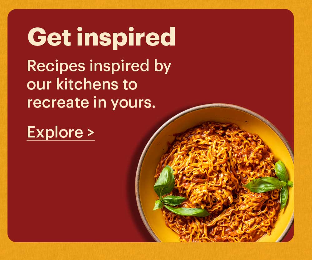Get Inspired Recipes inspired by our kitchens to recreate in yours. Explore >