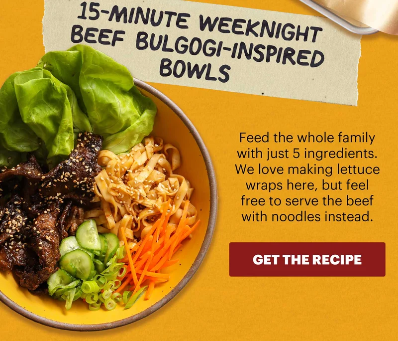 Header: 15-Minute Weeknight Beef Bulgogi-Inspired Bowls  Sub-header: Feed the whole family with just 5 ingredients. We love making lettuce wraps here, but feel free to serve the beef with noodles instead.  CTA: GET THE RECIPE