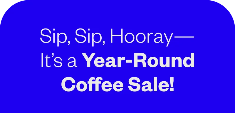 Sip, sip, hooray-it's a year-round coffee sale! Sip, sip, hooray-it's a year-round coffee sale!