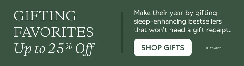 GIFTING FAVORITES UP TO 25% OFF. Make their year by gifting sleep-enhancing bestsellers that won't need a gift receipt. SHOP GIFTS. Terms Apply