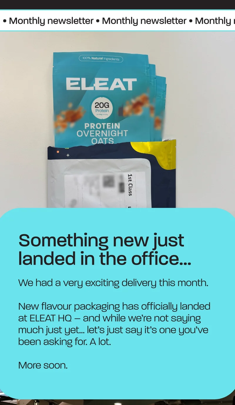 We had a very exciting delivery this month.  New flavour packaging has officially landed at ELEAT HQ – and while we’re not saying much just yet… let’s just say it’s one you’ve been asking for. A lot.  More soon.