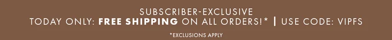 Subscriber-exclusive Today only: Free shipping on ALL orders!* | USE CODE: discount code